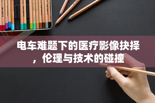 电车难题下的医疗影像抉择，伦理与技术的碰撞