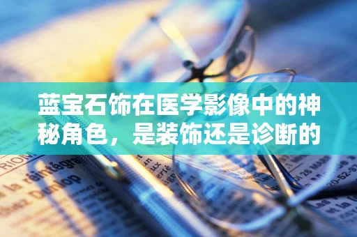 蓝宝石饰在医学影像中的神秘角色，是装饰还是诊断的‘宝石’？