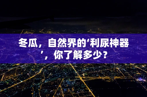 冬瓜，自然界的‘利尿神器’，你了解多少？