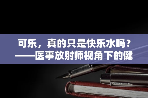 可乐，真的只是快乐水吗？——医事放射师视角下的健康警示