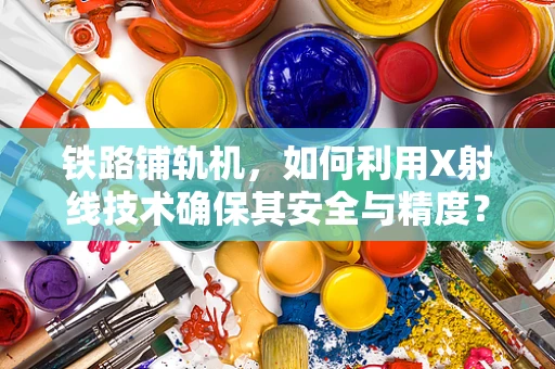 铁路铺轨机，如何利用X射线技术确保其安全与精度？