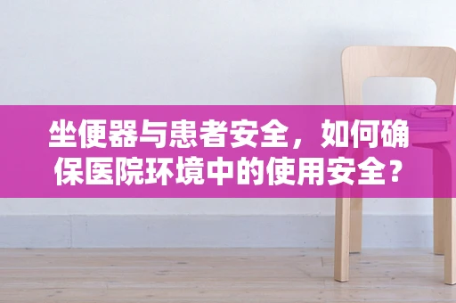 坐便器与患者安全，如何确保医院环境中的使用安全？