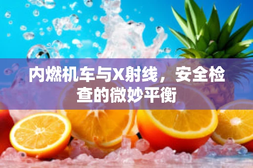 内燃机车与X射线，安全检查的微妙平衡