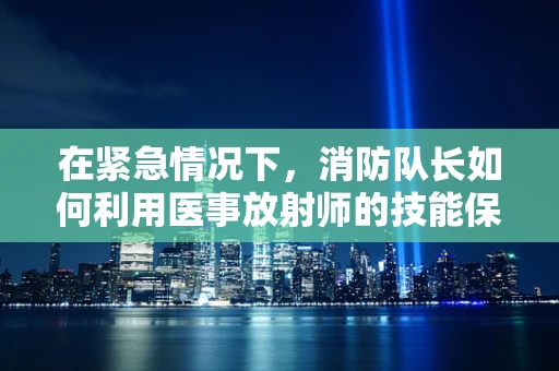 在紧急情况下，消防队长如何利用医事放射师的技能保障安全？