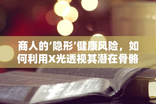 商人的‘隐形’健康风险，如何利用X光透视其潜在骨骼问题？