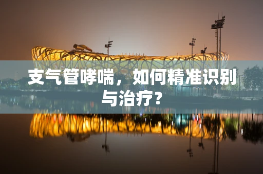 支气管哮喘，如何精准识别与治疗？