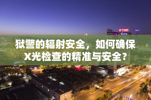 狱警的辐射安全，如何确保X光检查的精准与安全？