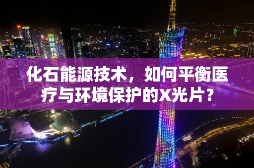 化石能源技术，如何平衡医疗与环境保护的X光片？