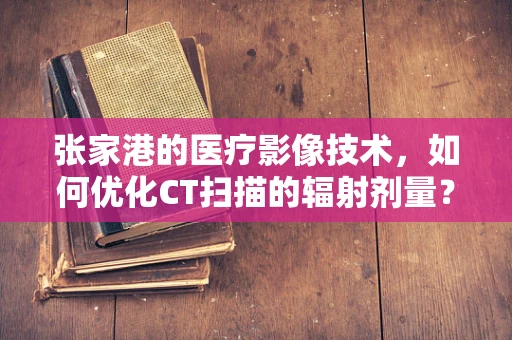 张家港的医疗影像技术，如何优化CT扫描的辐射剂量？