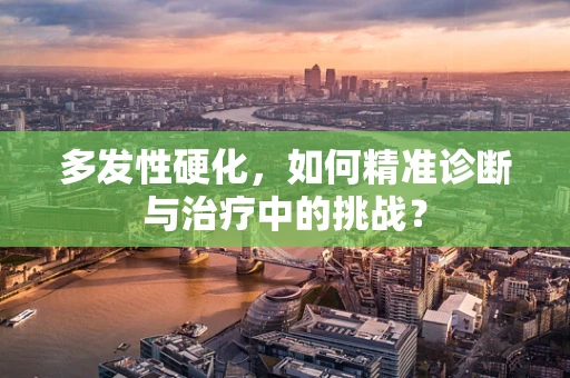 多发性硬化，如何精准诊断与治疗中的挑战？