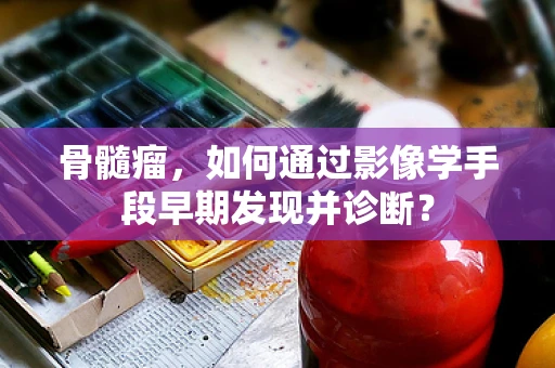 骨髓瘤，如何通过影像学手段早期发现并诊断？