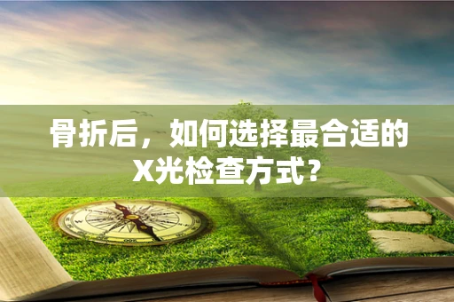骨折后，如何选择最合适的X光检查方式？