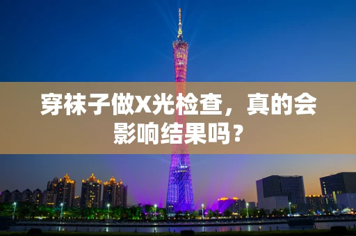 穿袜子做X光检查，真的会影响结果吗？
