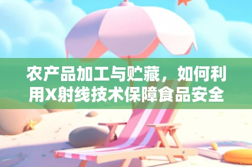 农产品加工与贮藏，如何利用X射线技术保障食品安全？