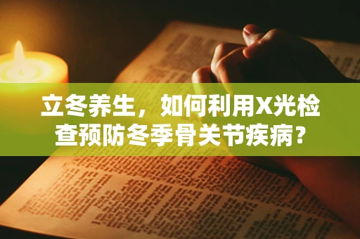 立冬养生，如何利用X光检查预防冬季骨关节疾病？
