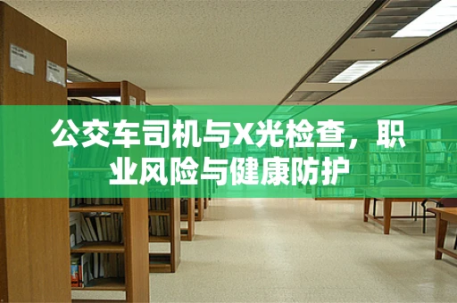 公交车司机与X光检查，职业风险与健康防护