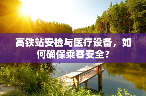 高铁站安检与医疗设备，如何确保乘客安全？