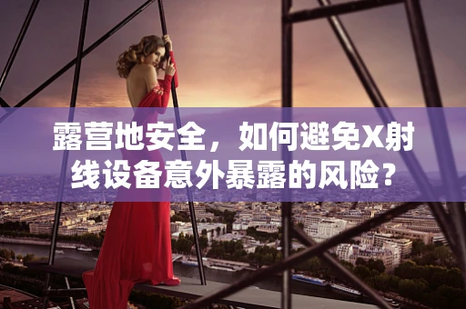 露营地安全，如何避免X射线设备意外暴露的风险？