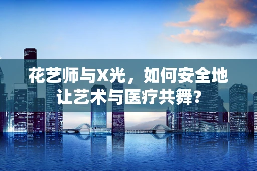 花艺师与X光，如何安全地让艺术与医疗共舞？