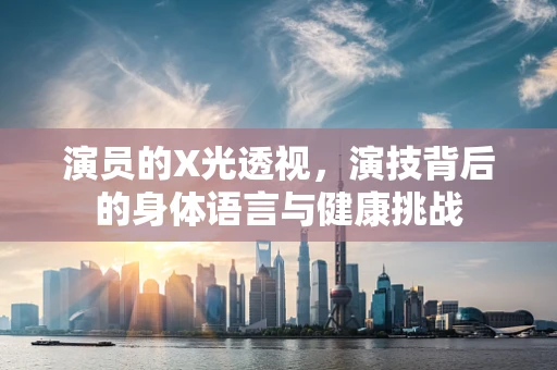 演员的X光透视，演技背后的身体语言与健康挑战