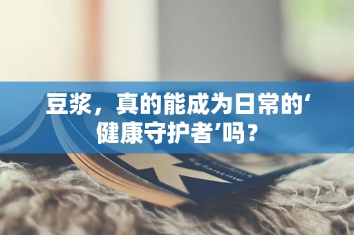 豆浆，真的能成为日常的‘健康守护者’吗？