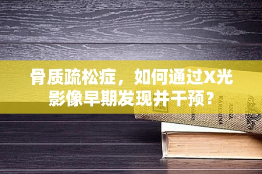 骨质疏松症，如何通过X光影像早期发现并干预？