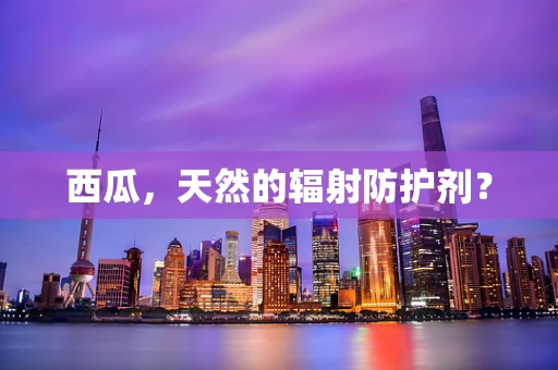西瓜，天然的辐射防护剂？