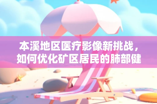 本溪地区医疗影像新挑战，如何优化矿区居民的肺部健康筛查？