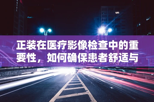 正装在医疗影像检查中的重要性，如何确保患者舒适与安全？