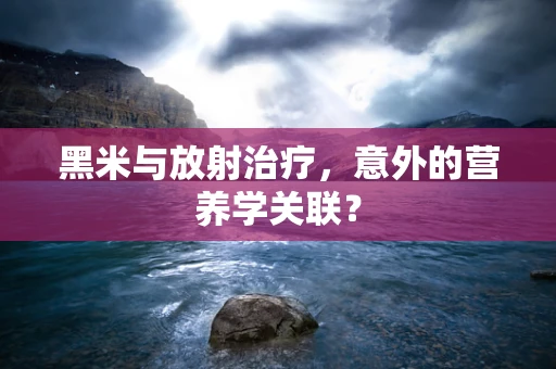 黑米与放射治疗，意外的营养学关联？