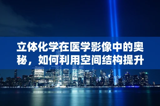 立体化学在医学影像中的奥秘，如何利用空间结构提升诊断精度？