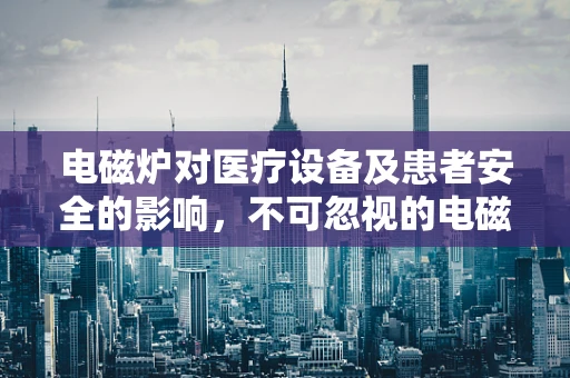 电磁炉对医疗设备及患者安全的影响，不可忽视的电磁辐射问题？