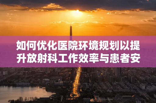 如何优化医院环境规划以提升放射科工作效率与患者安全？