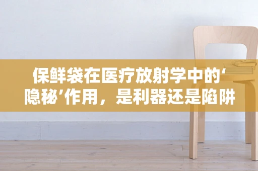 保鲜袋在医疗放射学中的‘隐秘’作用，是利器还是陷阱？
