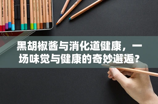 黑胡椒酱与消化道健康，一场味觉与健康的奇妙邂逅？