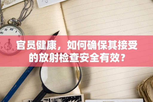 官员健康，如何确保其接受的放射检查安全有效？