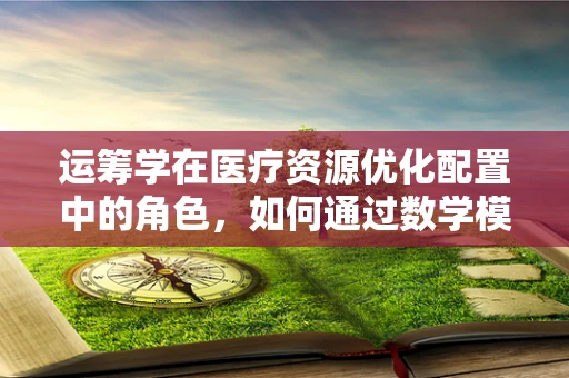 运筹学在医疗资源优化配置中的角色，如何通过数学模型提升医院效率？