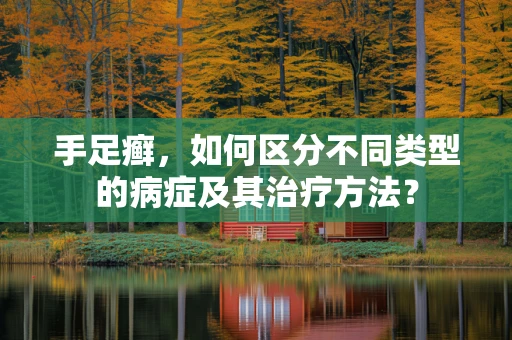 手足癣，如何区分不同类型的病症及其治疗方法？