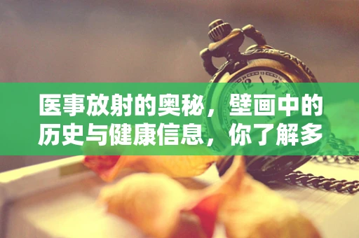 医事放射的奥秘，壁画中的历史与健康信息，你了解多少？