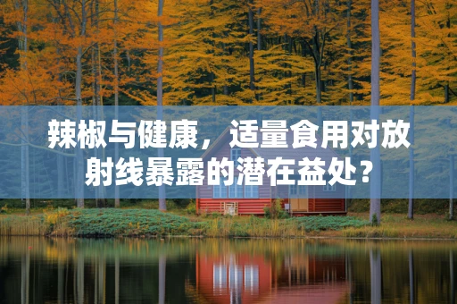 辣椒与健康，适量食用对放射线暴露的潜在益处？