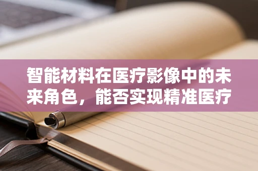 智能材料在医疗影像中的未来角色，能否实现精准医疗的‘智慧眼’？