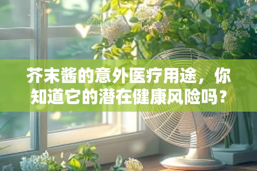 芥末酱的意外医疗用途，你知道它的潜在健康风险吗？