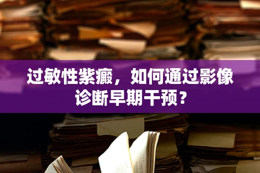 过敏性紫癜，如何通过影像诊断早期干预？