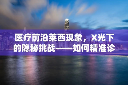 医疗前沿莱西现象，X光下的隐秘挑战——如何精准诊断莱西病患者的骨骼异常？