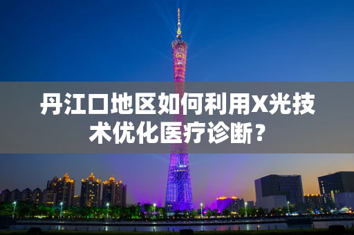 丹江口地区如何利用X光技术优化医疗诊断？