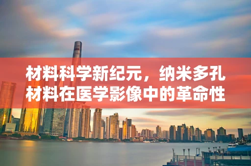 材料科学新纪元，纳米多孔材料在医学影像中的革命性应用？