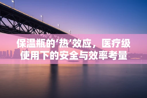 保温瓶的‘热’效应，医疗级使用下的安全与效率考量