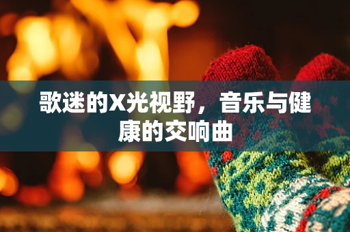 歌迷的X光视野，音乐与健康的交响曲