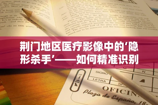 荆门地区医疗影像中的‘隐形杀手’——如何精准识别并应对？