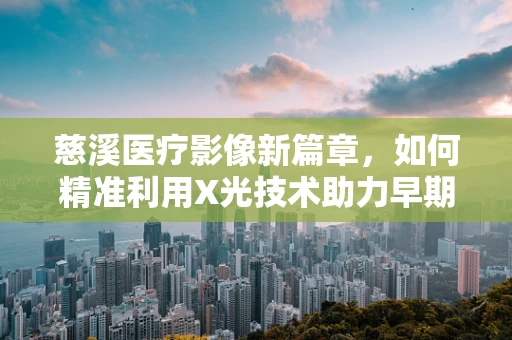 慈溪医疗影像新篇章，如何精准利用X光技术助力早期肺癌筛查？